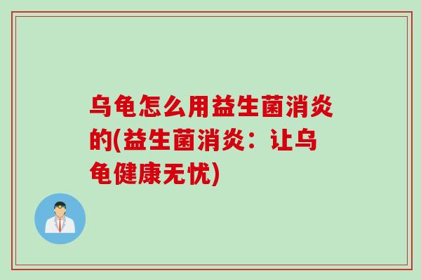 乌龟怎么用益生菌消炎的(益生菌消炎：让乌龟健康无忧)
