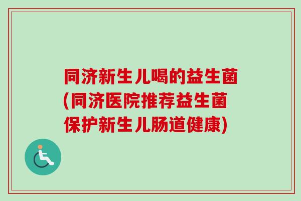 同济新生儿喝的益生菌(同济医院推荐益生菌保护新生儿肠道健康) 同济新生儿喝的益生菌(同济医院推荐益生菌保护新生儿肠道健康)