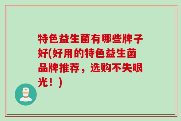 特色益生菌有哪些牌子好(好用的特色益生菌品牌推荐,选购不失眼光!) 特色益生菌有哪些牌子好(好用的特色益生菌品牌推荐,选购不失眼光!)