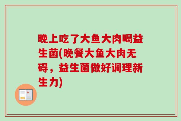 晚上吃了大鱼大肉喝益生菌(晚餐大鱼大肉无碍，益生菌做好调理新生力)