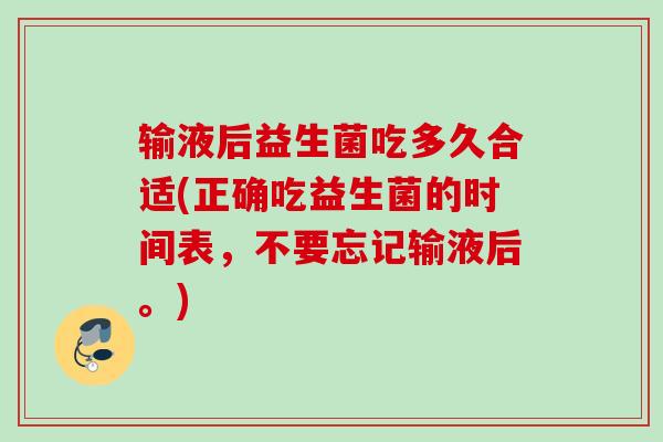 输液后益生菌吃多久合适(正确吃益生菌的时间表，不要忘记输液后。)