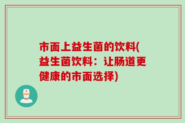 市面上益生菌的饮料(益生菌饮料：让肠道更健康的市面选择)