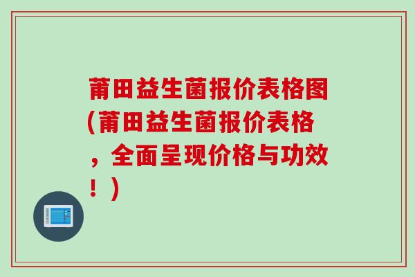 莆田益生菌报价表格图(莆田益生菌报价表格，全面呈现价格与功效！)