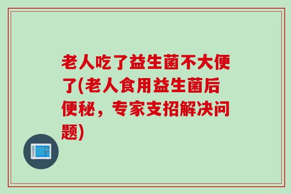 老人吃了益生菌不大便了(老人食用益生菌后,专家支招解决问题) 老人吃了益生菌不大便了(老人食用益生菌后,专家支招解决问题)