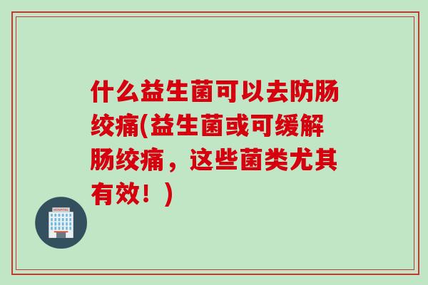 什么益生菌可以去防肠绞痛(益生菌或可缓解肠绞痛,这些菌类尤其有效!) 什么益生菌可以去防肠绞痛(益生菌或可缓解肠绞痛,这些菌类尤其有效!)