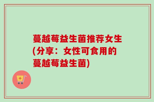 蔓越莓益生菌推荐女生(分享:女性可食用的蔓越莓益生菌) 蔓越莓益生菌推荐女生(分享:女性可食用的蔓越莓益生菌)