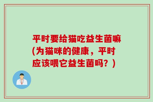 平时要给猫吃益生菌嘛(为猫咪的健康，平时应该喂它益生菌吗？)