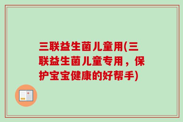 三联益生菌儿童用(三联益生菌儿童专用,保护宝宝健康的好帮手) 三联益生菌儿童用(三联益生菌儿童专用,保护宝宝健康的好帮手)