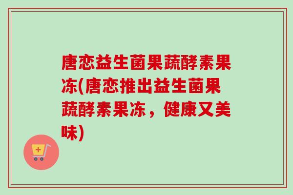 唐恋益生菌果蔬酵素果冻(唐恋推出益生菌果蔬酵素果冻，健康又美味)