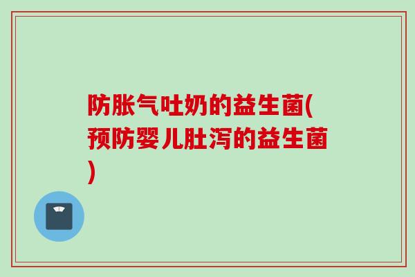防胀气吐奶的益生菌(预防婴儿肚泻的益生菌)