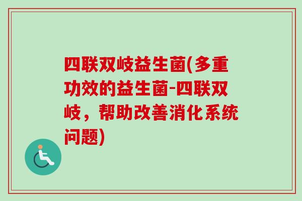 四联双岐益生菌(多重功效的益生菌-四联双岐,帮助改善消化系统问题) 四联双岐益生菌(多重功效的益生菌-四联双岐,帮助改善消化系统问题)