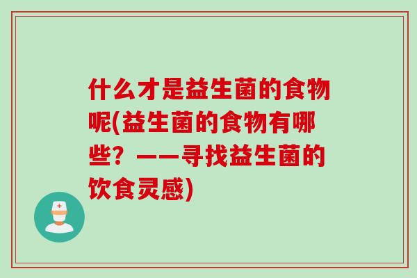 什么才是益生菌的食物呢(益生菌的食物有哪些?——寻找益生菌的饮食灵感) 什么才是益生菌的食物呢(益生菌的食物有哪些?——寻找益生菌的饮食灵感)