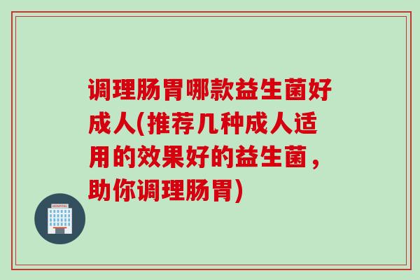 调理肠胃哪款益生菌好成人(推荐几种成人适用的效果好的益生菌,助你调理肠胃) 调理肠胃哪款益生菌好成人(推荐几种成人适用的效果好的益生菌,助你调理肠胃)