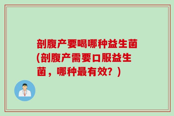剖腹产要喝哪种益生菌(剖腹产需要口服益生菌,哪种有效?) 剖腹产要喝哪种益生菌(剖腹产需要口服益生菌,哪种有效?)