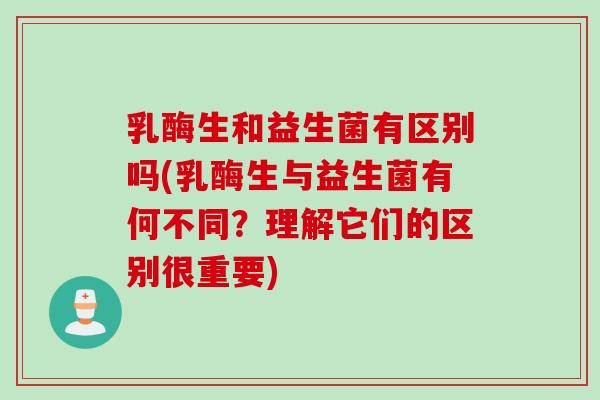 乳酶生和益生菌有区别吗(乳酶生与益生菌有何不同?理解它们的区别很重要) 乳酶生和益生菌有区别吗(乳酶生与益生菌有何不同?理解它们的区别很重要)