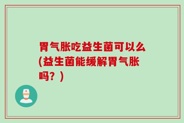 胃气胀吃益生菌可以么(益生菌能缓解胃气胀吗？)