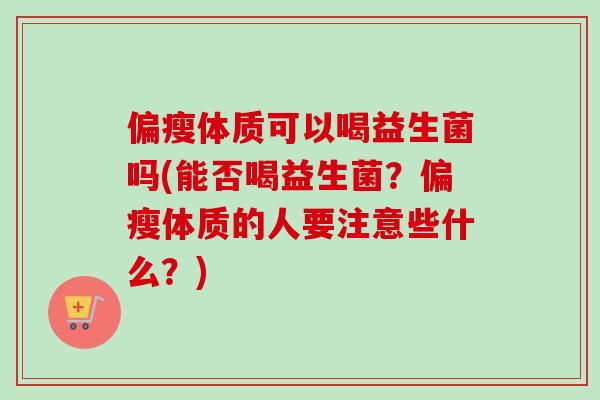 偏瘦体质可以喝益生菌吗(能否喝益生菌？偏瘦体质的人要注意些什么？)