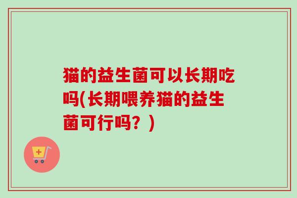 猫的益生菌可以长期吃吗(长期喂养猫的益生菌可行吗？)