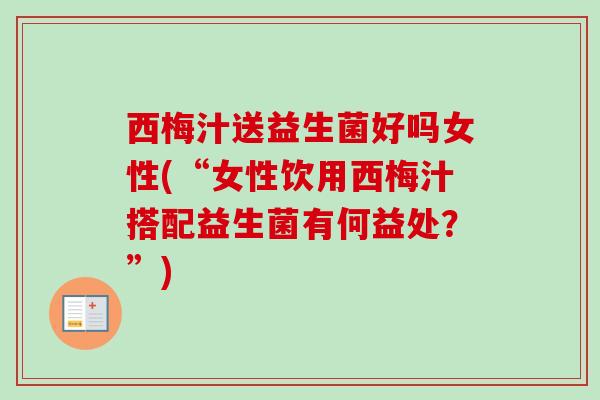 西梅汁送益生菌好吗女性(“女性饮用西梅汁搭配益生菌有何益处？”)