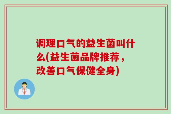 调理口气的益生菌叫什么(益生菌品牌推荐，改善口气保健全身)