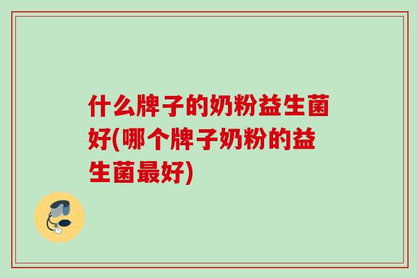 什么牌子的奶粉益生菌好(哪个牌子奶粉的益生菌最好)