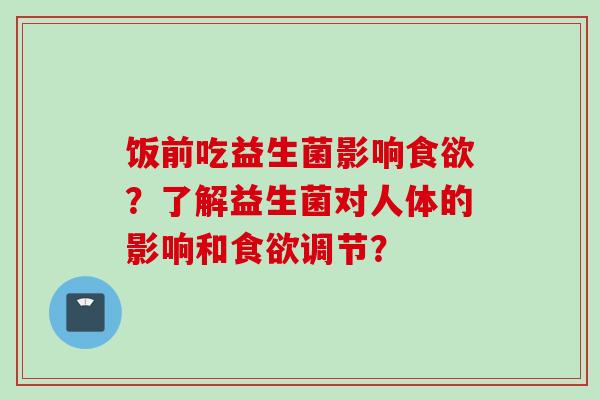 饭前吃益生菌影响?了解益生菌对人体的影响和调节? 饭前吃益生菌影响?了解益生菌对人体的影响和调节?