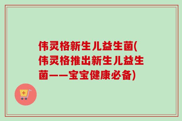 伟灵格新生儿益生菌(伟灵格推出新生儿益生菌——宝宝健康必备)