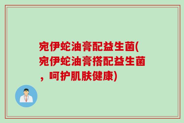宛伊蛇油膏配益生菌(宛伊蛇油膏搭配益生菌,呵护健康) 宛伊蛇油膏配益生菌(宛伊蛇油膏搭配益生菌,呵护健康)