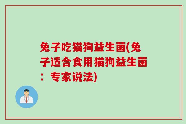 兔子吃猫狗益生菌(兔子适合食用猫狗益生菌：专家说法)