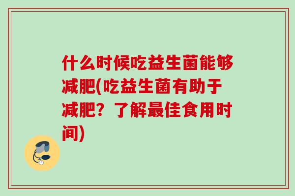 什么时候吃益生菌能够(吃益生菌有助于?了解佳食用时间) 什么时候吃益生菌能够(吃益生菌有助于?了解佳食用时间)