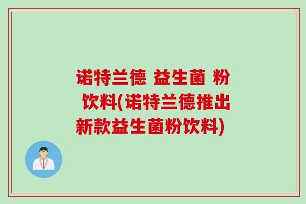 诺特兰德 益生菌 粉 饮料(诺特兰德推出新款益生菌粉饮料) 诺特兰德 益生菌 粉 饮料(诺特兰德推出新款益生菌粉饮料)