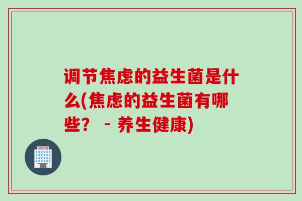 调节的益生菌是什么(的益生菌有哪些？ - 养生健康)