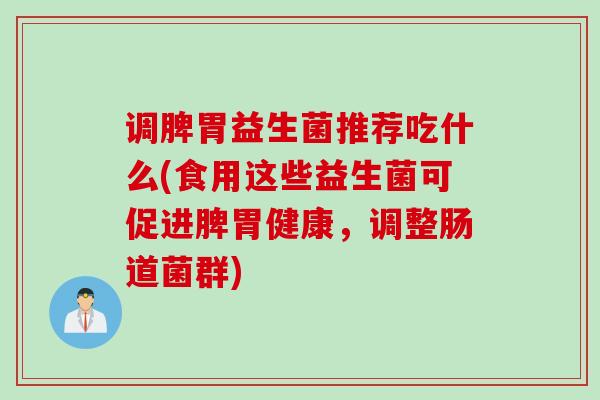 调脾胃益生菌推荐吃什么(食用这些益生菌可促进脾胃健康,调整肠道菌群) 调脾胃益生菌推荐吃什么(食用这些益生菌可促进脾胃健康,调整肠道菌群)