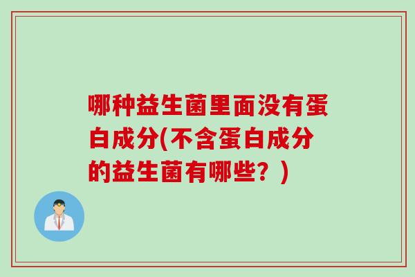 哪种益生菌里面没有蛋白成分(不含蛋白成分的益生菌有哪些?) 哪种益生菌里面没有蛋白成分(不含蛋白成分的益生菌有哪些?)