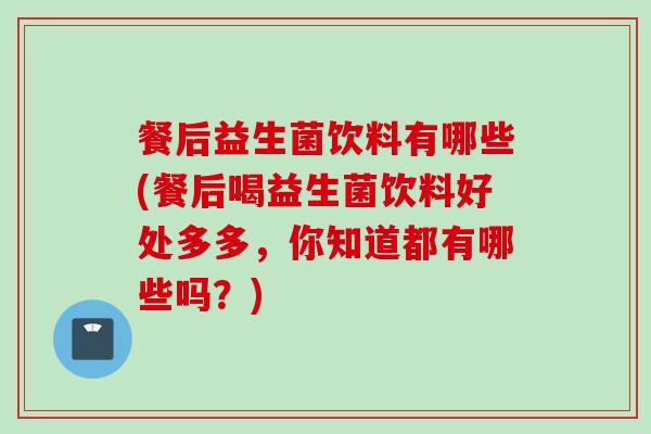 餐后益生菌饮料有哪些(餐后喝益生菌饮料好处多多,你知道都有哪些吗?) 餐后益生菌饮料有哪些(餐后喝益生菌饮料好处多多,你知道都有哪些吗?)