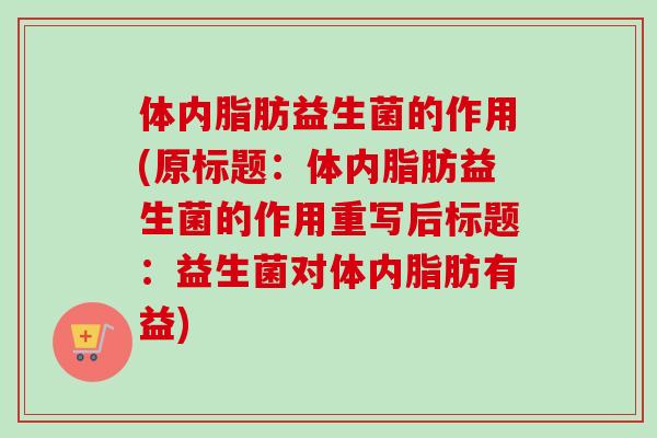 体内脂肪益生菌的作用(原标题:体内脂肪益生菌的作用重写后标题:益生菌对体内脂肪有益) 体内脂肪益生菌的作用(原标题:体内脂肪益生菌的作用重写后标题:益生菌对体内脂肪有益)