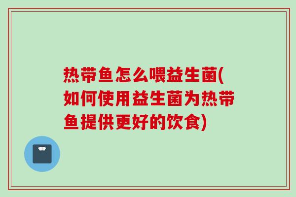 热带鱼怎么喂益生菌(如何使用益生菌为热带鱼提供更好的饮食)