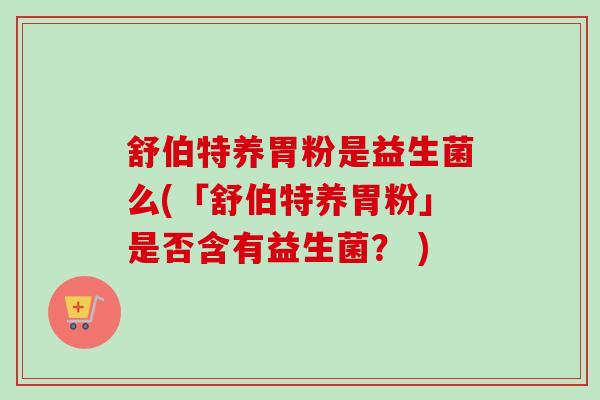 舒伯特养胃粉是益生菌么(「舒伯特养胃粉」是否含有益生菌？ )