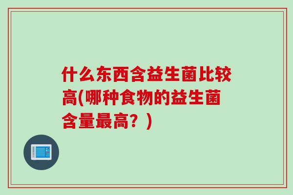 什么东西含益生菌比较高(哪种食物的益生菌含量高?) 什么东西含益生菌比较高(哪种食物的益生菌含量高?)