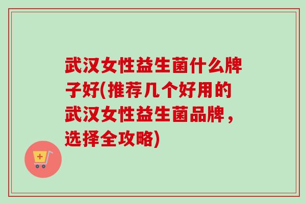 武汉女性益生菌什么牌子好(推荐几个好用的武汉女性益生菌品牌,选择全攻略) 武汉女性益生菌什么牌子好(推荐几个好用的武汉女性益生菌品牌,选择全攻略)