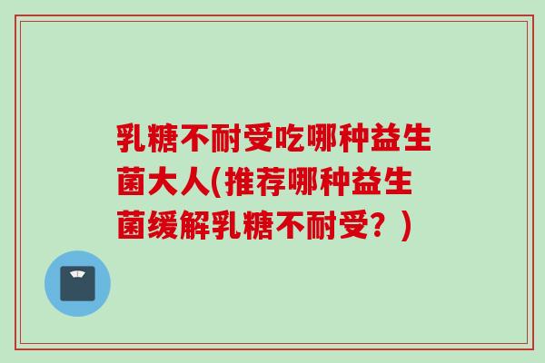 乳糖不耐受吃哪种益生菌大人(推荐哪种益生菌缓解乳糖不耐受？)