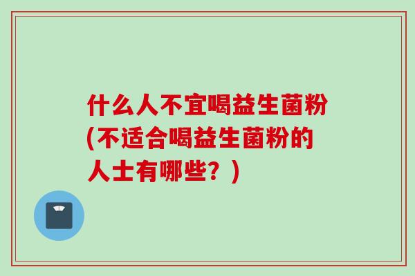 什么人不宜喝益生菌粉(不适合喝益生菌粉的人士有哪些？)