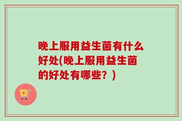 晚上服用益生菌有什么好处(晚上服用益生菌的好处有哪些?) 晚上服用益生菌有什么好处(晚上服用益生菌的好处有哪些?)