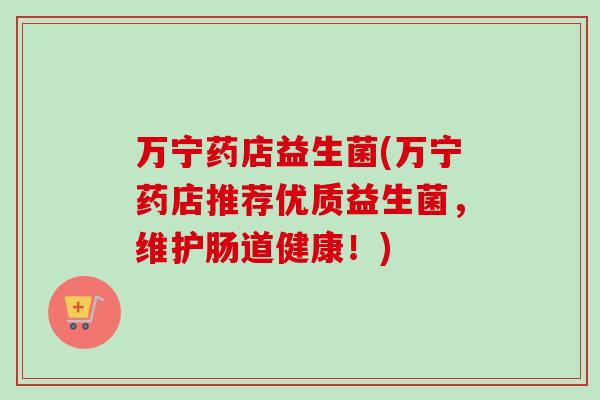万宁药店益生菌(万宁药店推荐优质益生菌,维护肠道健康!) 万宁药店益生菌(万宁药店推荐优质益生菌,维护肠道健康!)
