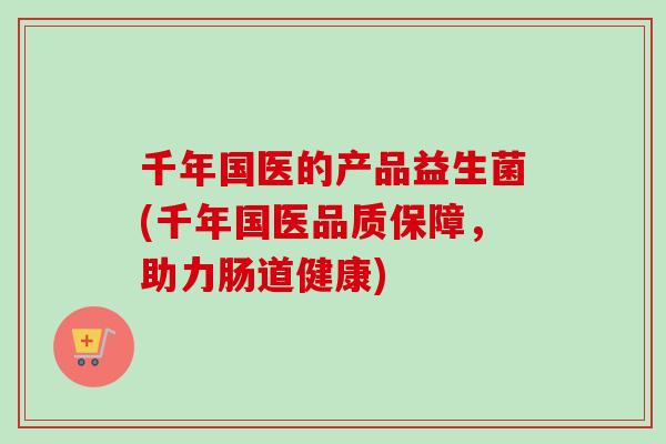 千年国医的产品益生菌(千年国医品质保障,助力肠道健康) 千年国医的产品益生菌(千年国医品质保障,助力肠道健康)