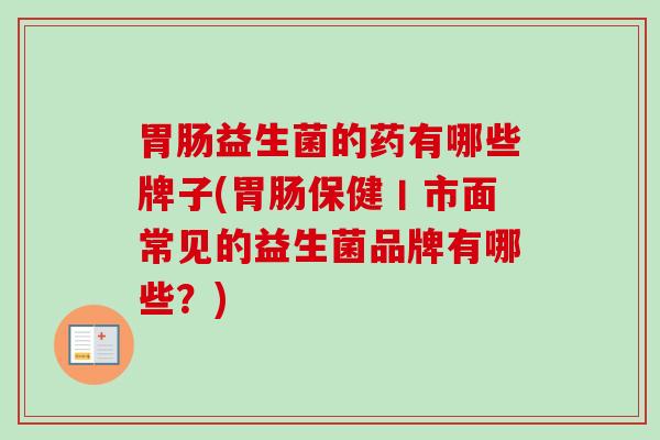益生菌的药有哪些牌子(保健丨市面常见的益生菌品牌有哪些?) 益生菌的药有哪些牌子(保健丨市面常见的益生菌品牌有哪些?)