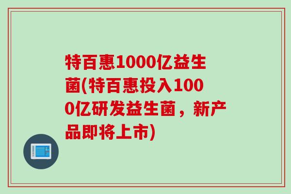 特百惠1000亿益生菌(特百惠投入1000亿研发益生菌，新产品即将上市)