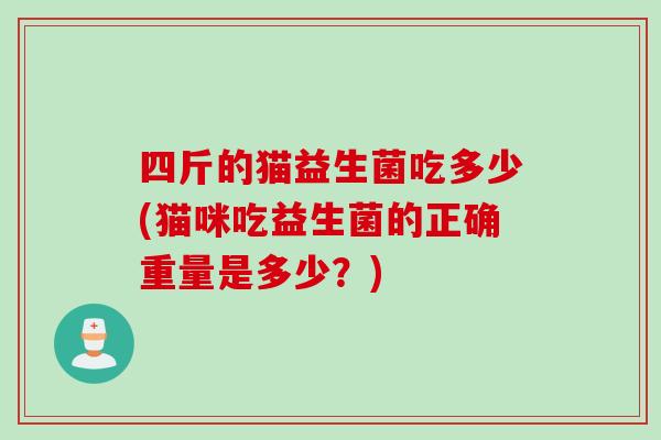 四斤的猫益生菌吃多少(猫咪吃益生菌的正确重量是多少？)
