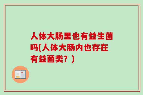 人体大肠里也有益生菌吗(人体大肠内也存在有益菌类?) 人体大肠里也有益生菌吗(人体大肠内也存在有益菌类?)