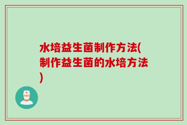 水培益生菌制作方法(制作益生菌的水培方法)